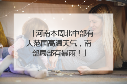 河南本周北中部有大范围高温天气，南部局部有暴雨！